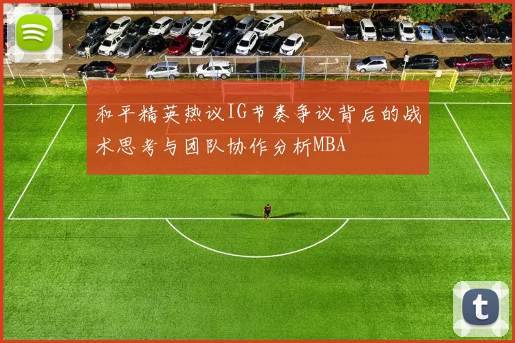 和平精英热议IG节奏争议背后的战术思考与团队协作分析MBA