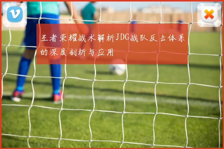 王者荣耀战术解析JDG战队反击体系的深度剖析与应用