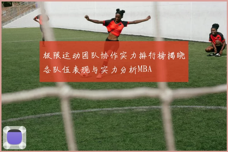 极限运动团队协作实力排行榜揭晓各队伍表现与实力分析MBA
