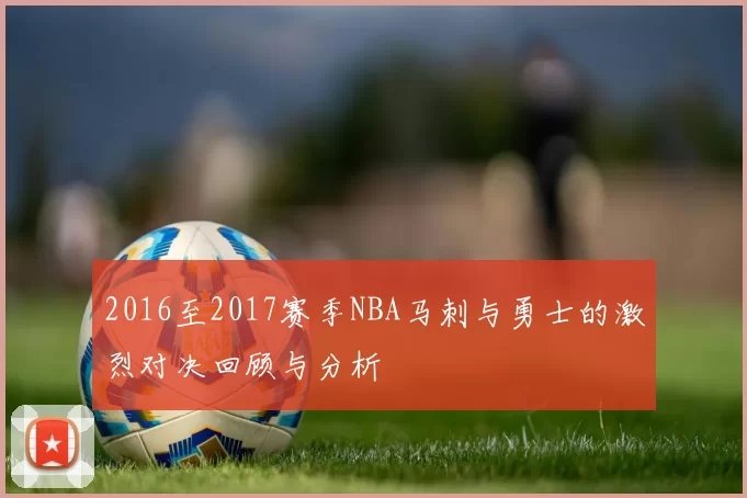 2016至2017赛季NBA马刺与勇士的激烈对决回顾与分析