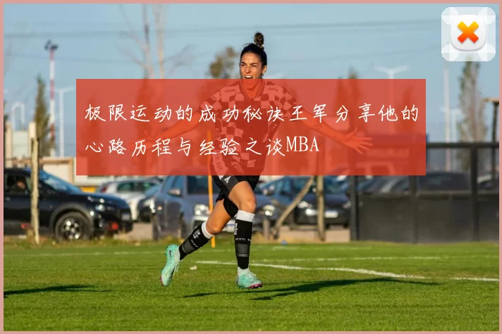 极限运动的成功秘诀王军分享他的心路历程与经验之谈MBA