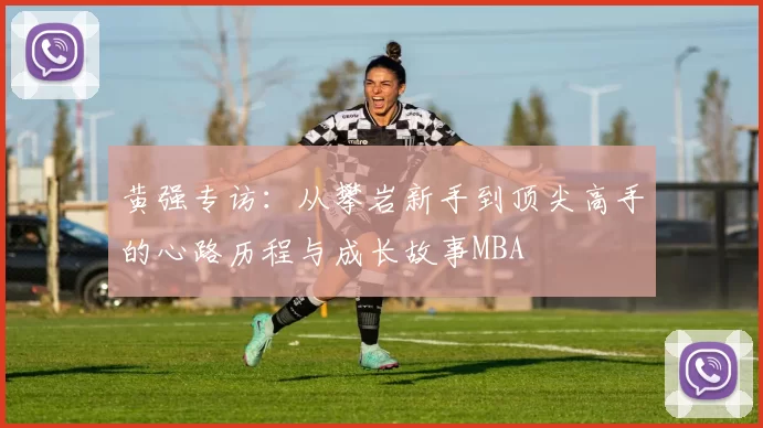 黄强专访：从攀岩新手到顶尖高手的心路历程与成长故事MBA