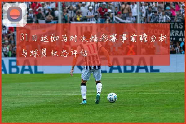 31日达伽马对决精彩赛事前瞻分析与球员状态评估