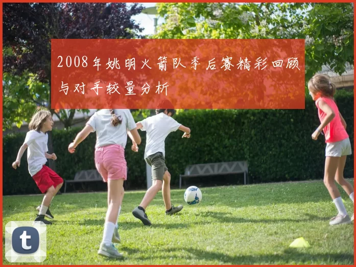 2008年姚明火箭队季后赛精彩回顾与对手较量分析
