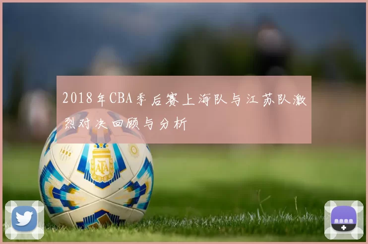 2018年CBA季后赛上海队与江苏队激烈对决回顾与分析