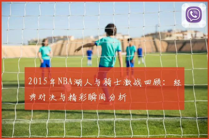 2015年NBA湖人与骑士激战回顾：经典对决与精彩瞬间分析