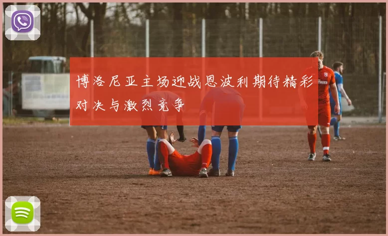博洛尼亚主场迎战恩波利期待精彩对决与激烈竞争