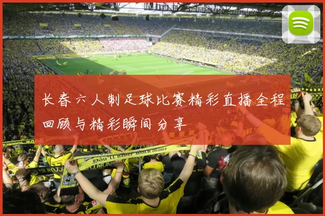 长春六人制足球比赛精彩直播全程回顾与精彩瞬间分享