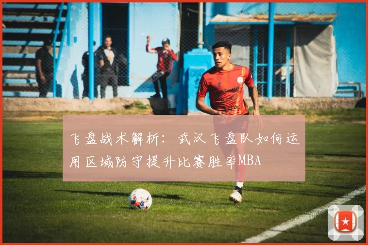 飞盘战术解析：武汉飞盘队如何运用区域防守提升比赛胜率MBA