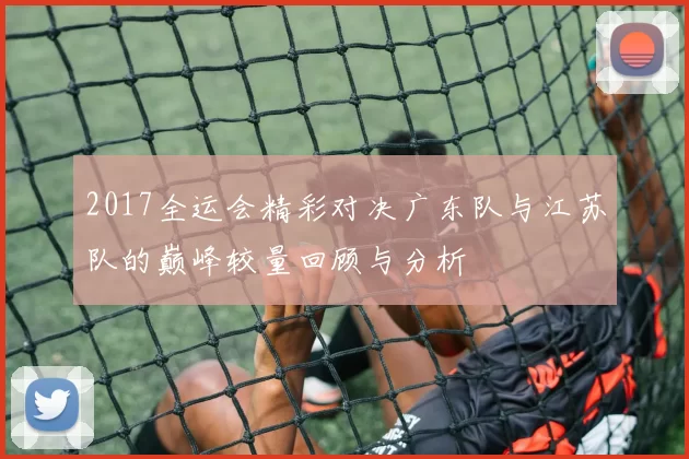 2017全运会精彩对决广东队与江苏队的巅峰较量回顾与分析