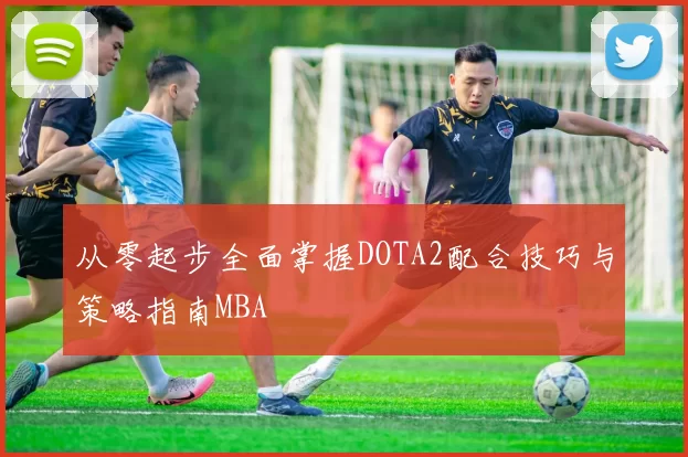 从零起步全面掌握DOTA2配合技巧与策略指南MBA