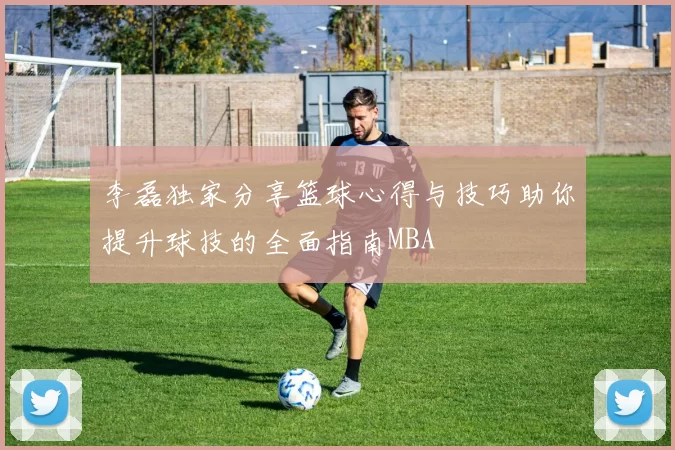 李磊独家分享篮球心得与技巧助你提升球技的全面指南MBA