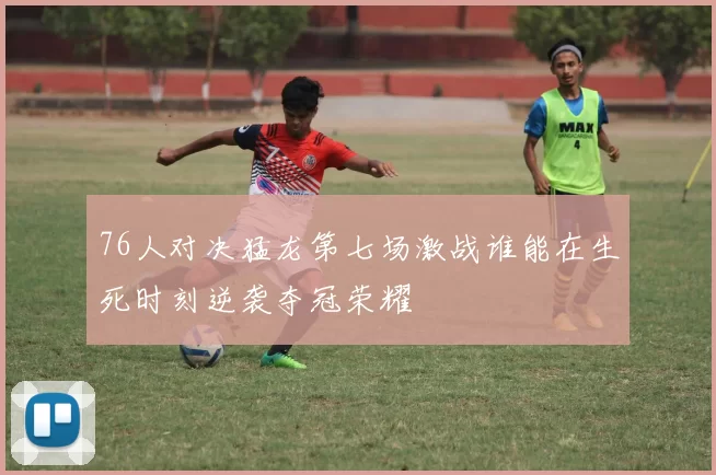 76人对决猛龙第七场激战谁能在生死时刻逆袭夺冠荣耀