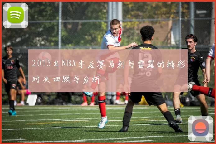 2015年NBA季后赛马刺与雷霆的精彩对决回顾与分析
