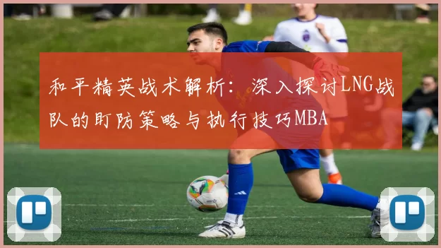 和平精英战术解析：深入探讨LNG战队的盯防策略与执行技巧MBA