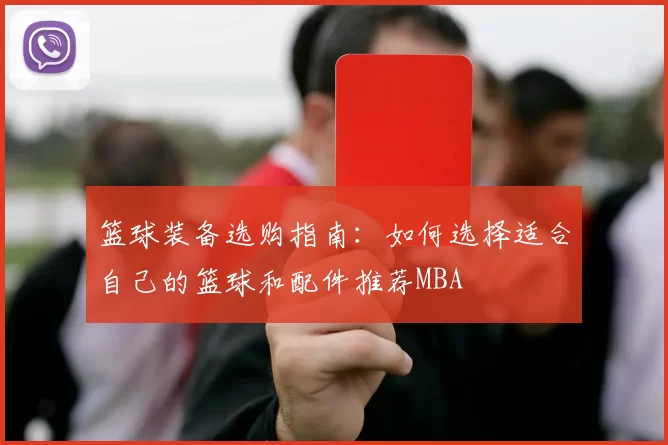篮球装备选购指南：如何选择适合自己的篮球和配件推荐MBA