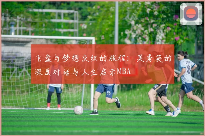 飞盘与梦想交织的旅程：吴秀英的深度对话与人生启示MBA