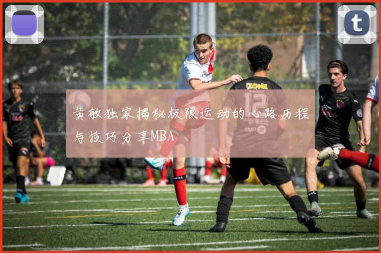 黄敏独家揭秘极限运动的心路历程与技巧分享MBA