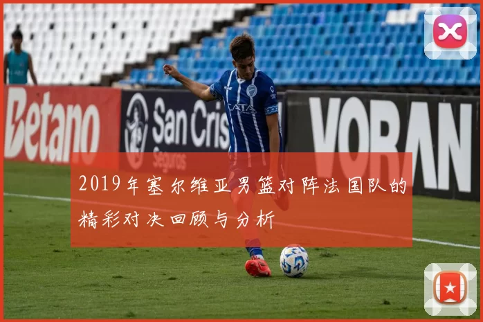 2019年塞尔维亚男篮对阵法国队的精彩对决回顾与分析