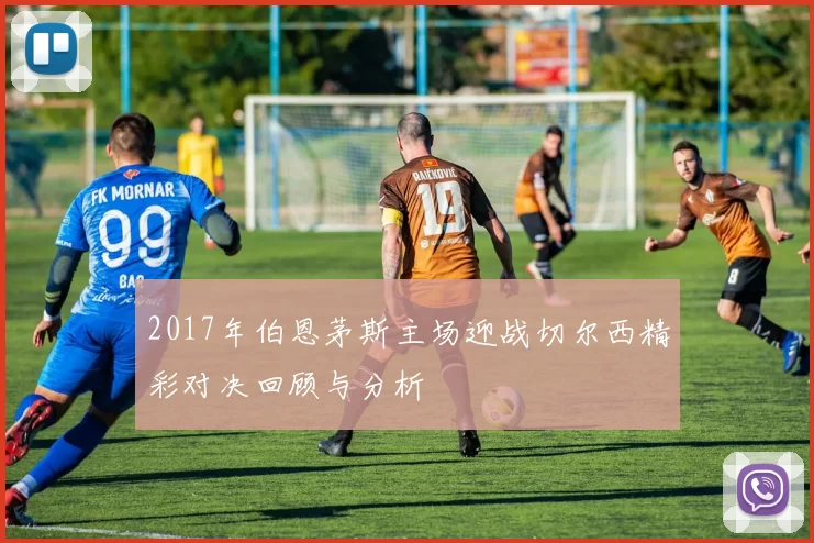 2017年伯恩茅斯主场迎战切尔西精彩对决回顾与分析