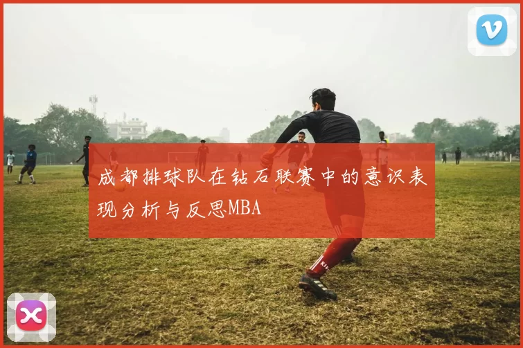 成都排球队在钻石联赛中的意识表现分析与反思MBA