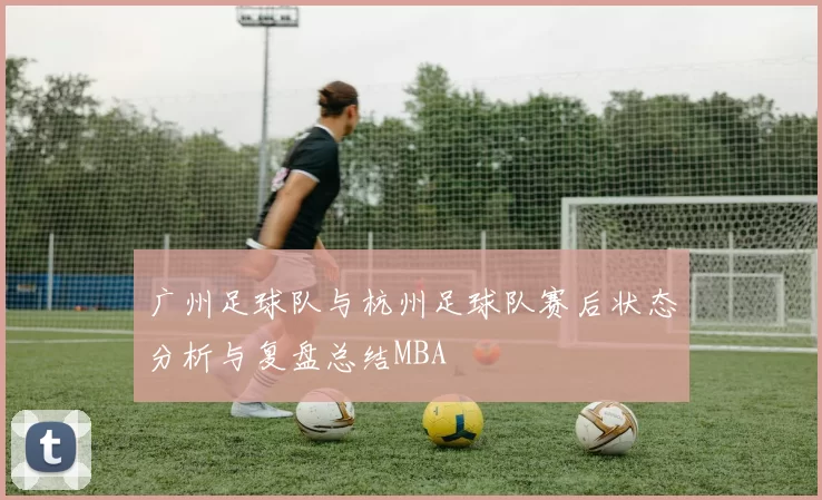 广州足球队与杭州足球队赛后状态分析与复盘总结MBA
