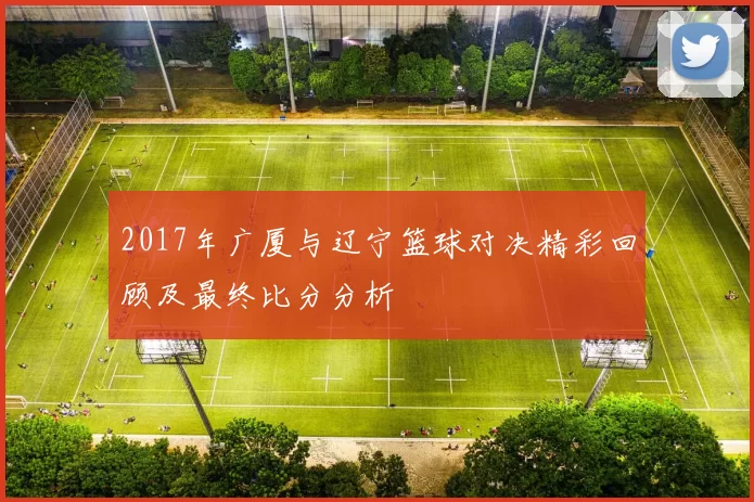 2017年广厦与辽宁篮球对决精彩回顾及最终比分分析