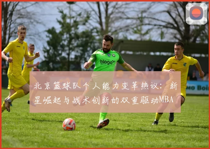 北京篮球队个人能力变革热议：新星崛起与战术创新的双重驱动MBA
