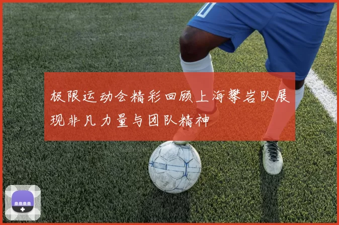 极限运动会精彩回顾上海攀岩队展现非凡力量与团队精神