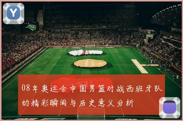08年奥运会中国男篮对战西班牙队的精彩瞬间与历史意义分析