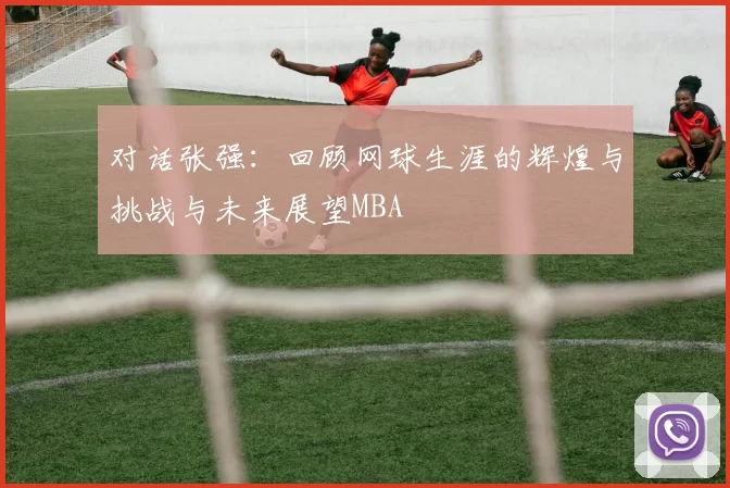 对话张强：回顾网球生涯的辉煌与挑战与未来展望MBA