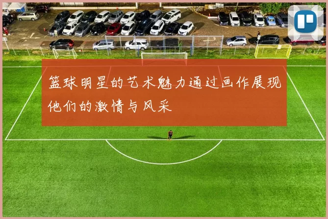 篮球明星的艺术魅力通过画作展现他们的激情与风采