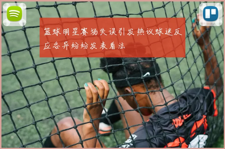 篮球明星赛场失误引发热议球迷反应各异纷纷发表看法