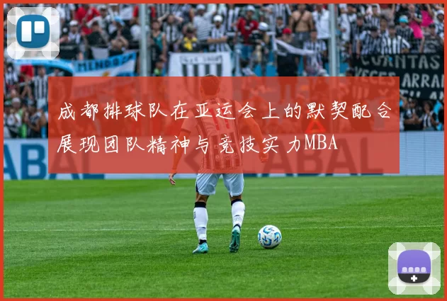 成都排球队在亚运会上的默契配合展现团队精神与竞技实力MBA